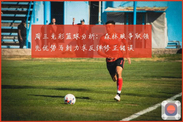 周三竞彩篮球分析：森林狼争取领先优势马刺力求反弹修正错误