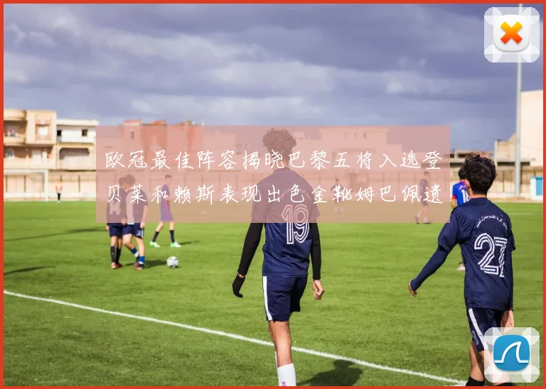 欧冠最佳阵容揭晓巴黎五将入选登贝莱和赖斯表现出色金靴姆巴佩遗憾落选