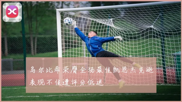 乌尔比希荣膺全场最佳凯恩杰克逊表现不佳遭评分低迷