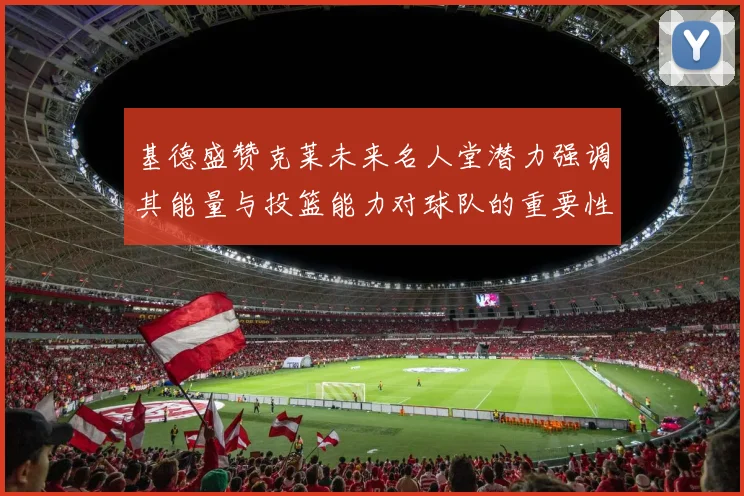 基德盛赞克莱未来名人堂潜力强调其能量与投篮能力对球队的重要性