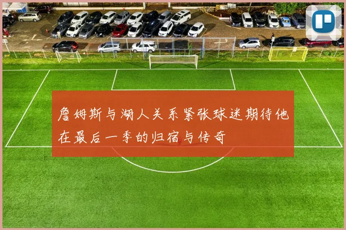 詹姆斯与湖人关系紧张球迷期待他在最后一季的归宿与传奇