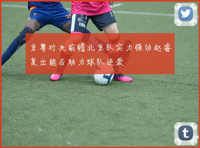 京粤对决前瞻北京队实力强劲赵睿复出能否助力球队逆袭