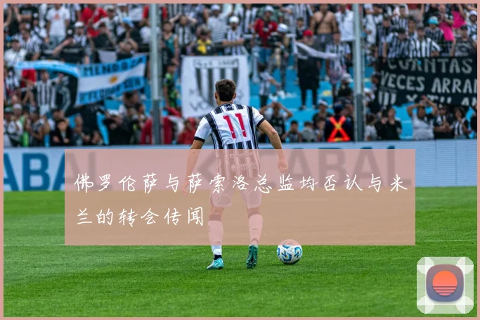 佛罗伦萨与萨索洛总监均否认与米兰的转会传闻
