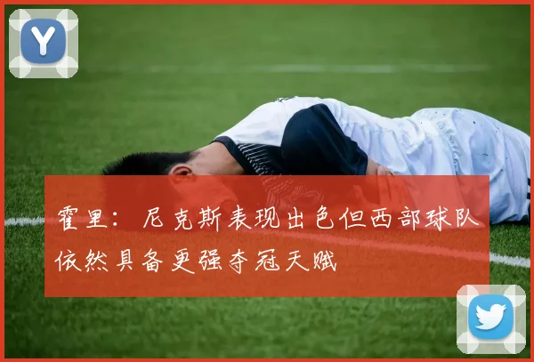 霍里：尼克斯表现出色但西部球队依然具备更强夺冠天赋