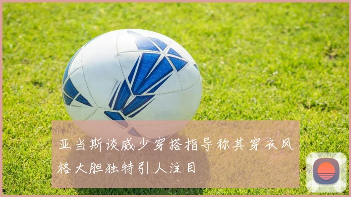亚当斯谈威少穿搭指导称其穿衣风格大胆独特引人注目