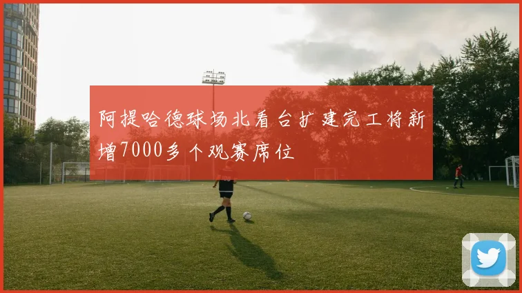 阿提哈德球场北看台扩建完工将新增7000多个观赛席位