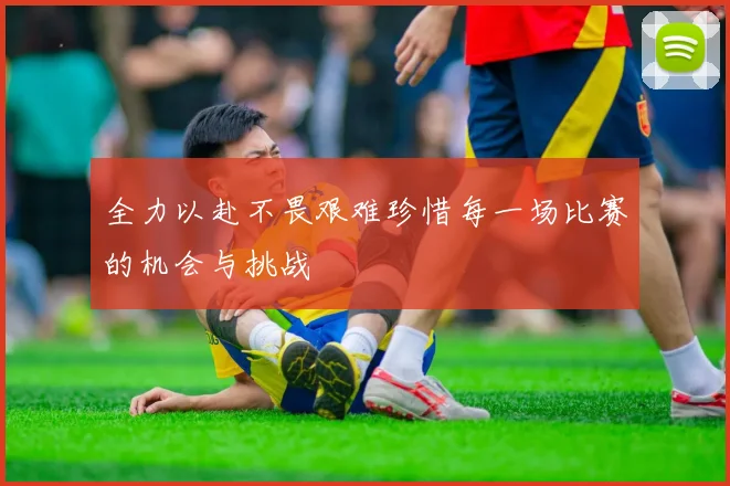 全力以赴不畏艰难珍惜每一场比赛的机会与挑战