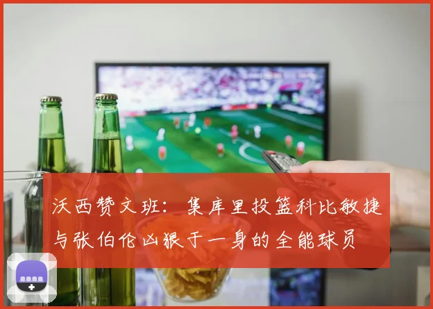 沃西赞文班：集库里投篮科比敏捷与张伯伦凶狠于一身的全能球员
